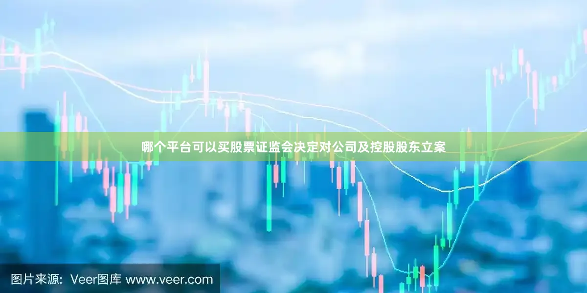 哪个平台可以买股票证监会决定对公司及控股股东立案