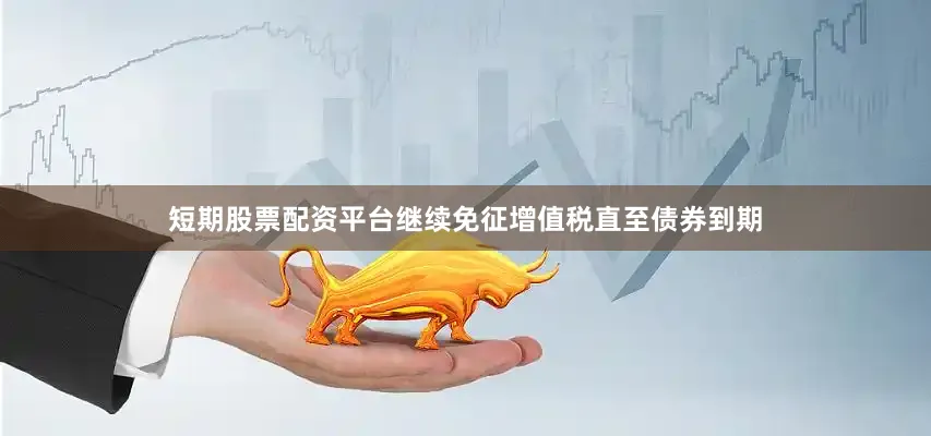 短期股票配资平台继续免征增值税直至债券到期
