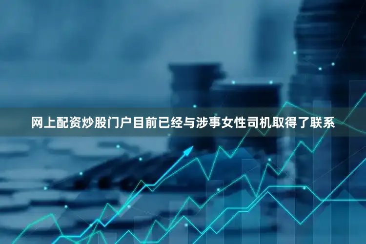 网上配资炒股门户目前已经与涉事女性司机取得了联系
