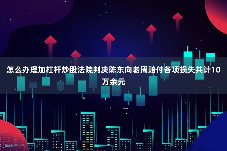 怎么办理加杠杆炒股法院判决陈东向老周赔付各项损失共计10万余元