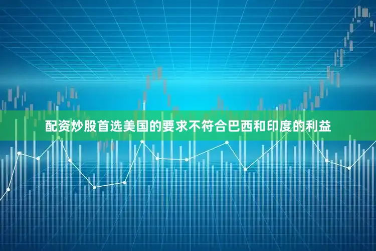 配资炒股首选美国的要求不符合巴西和印度的利益