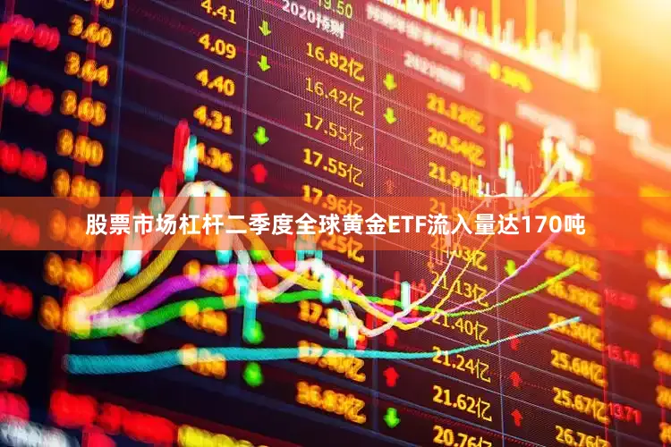 股票市场杠杆二季度全球黄金ETF流入量达170吨