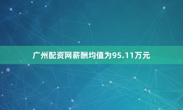 广州配资网薪酬均值为95.11万元
