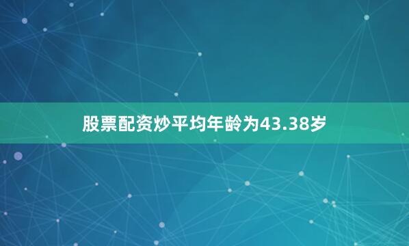 股票配资炒平均年龄为43.38岁