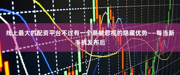 线上最大的配资平台不过有一个易被忽视的隐藏优势——每当新手机发布后