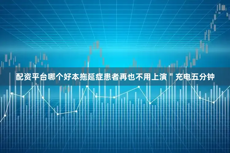 配资平台哪个好本拖延症患者再也不用上演＂充电五分钟