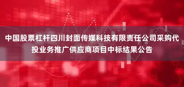 中国股票杠杆四川封面传媒科技有限责任公司采购代投业务推广供应商项目中标结果公告