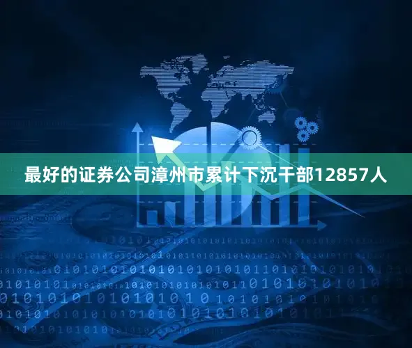 最好的证券公司漳州市累计下沉干部12857人