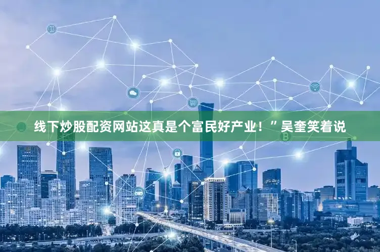 线下炒股配资网站这真是个富民好产业！”吴奎笑着说