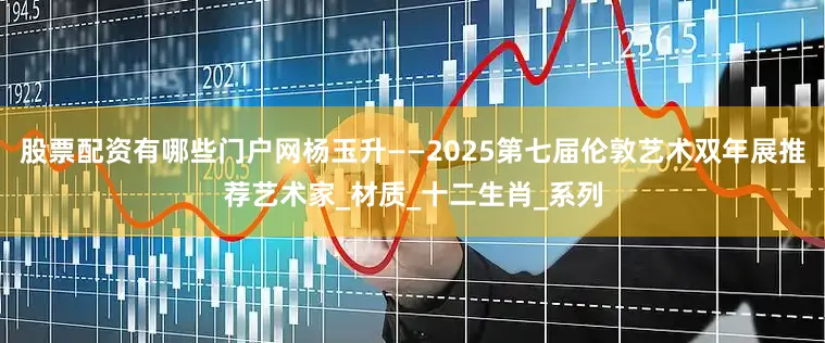 股票配资有哪些门户网杨玉升——2025第七届伦敦艺术双年展推荐艺术家_材质_十二生肖_系列