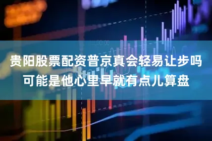 贵阳股票配资普京真会轻易让步吗可能是他心里早就有点儿算盘