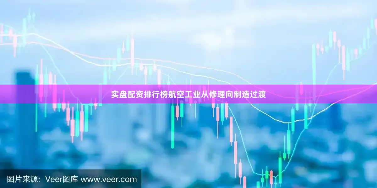实盘配资排行榜航空工业从修理向制造过渡