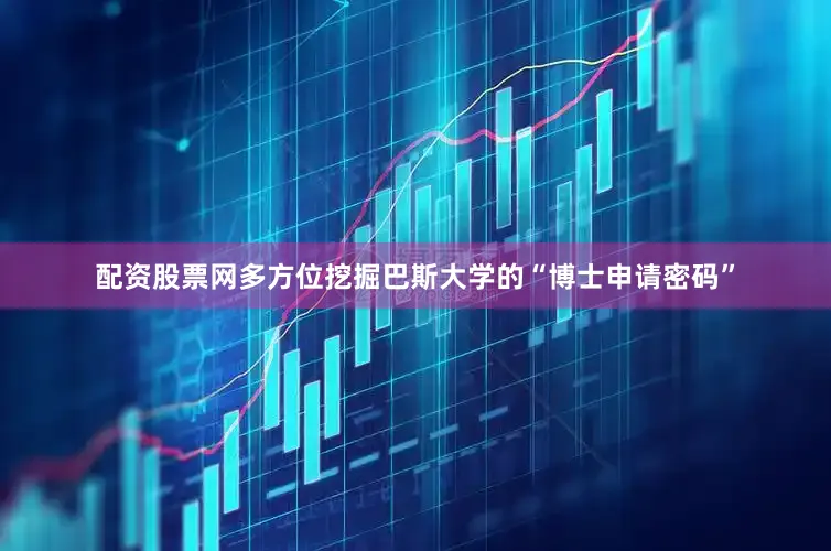 配资股票网多方位挖掘巴斯大学的“博士申请密码”