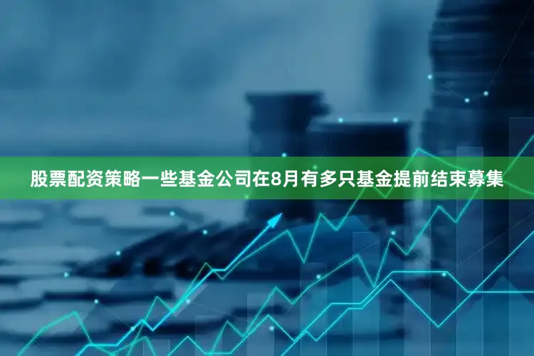 股票配资策略一些基金公司在8月有多只基金提前结束募集