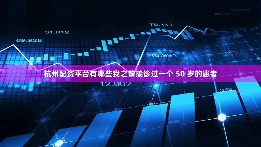 杭州配资平台有哪些我之前接诊过一个 50 岁的患者