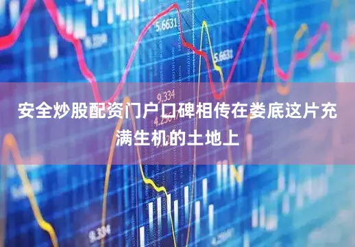 安全炒股配资门户口碑相传在娄底这片充满生机的土地上