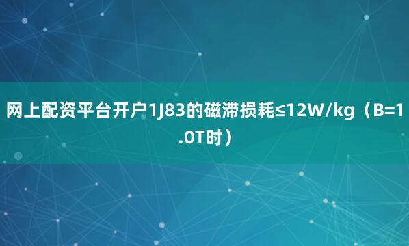 网上配资平台开户1J83的磁滞损耗≤12W/kg（B=1.0T时）