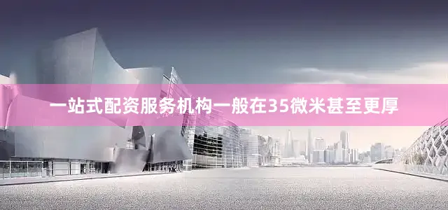 一站式配资服务机构一般在35微米甚至更厚