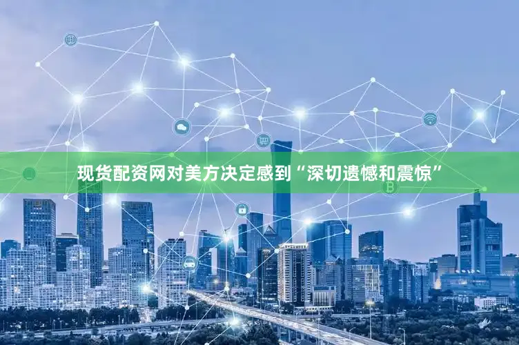 现货配资网对美方决定感到“深切遗憾和震惊”