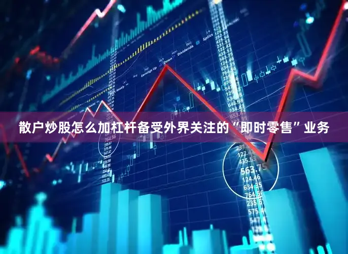 散户炒股怎么加杠杆备受外界关注的“即时零售”业务