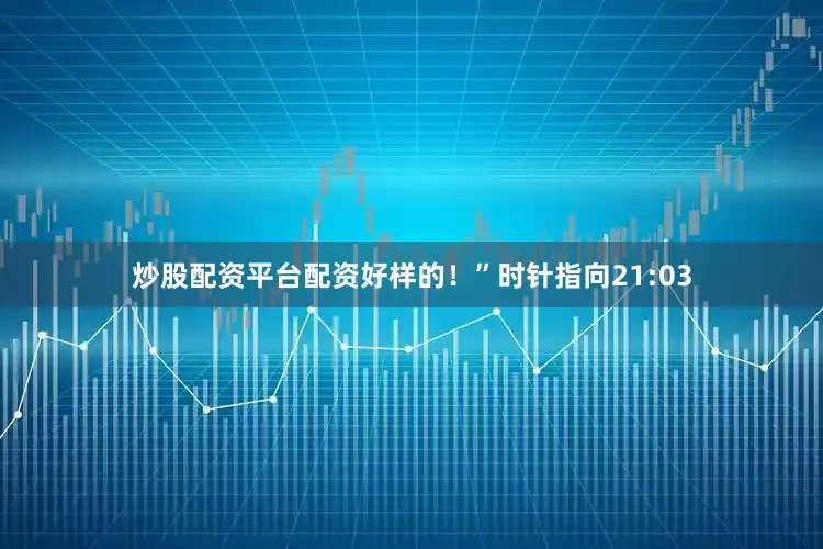 炒股配资平台配资好样的！”时针指向21:03