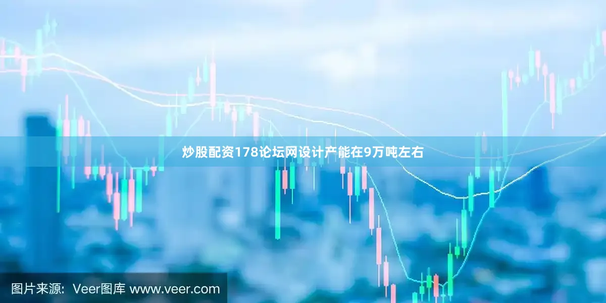 炒股配资178论坛网设计产能在9万吨左右
