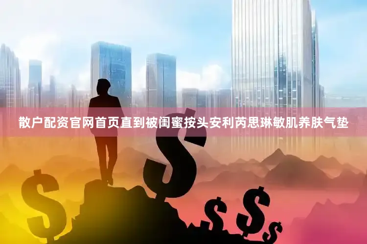 散户配资官网首页直到被闺蜜按头安利芮思琳敏肌养肤气垫