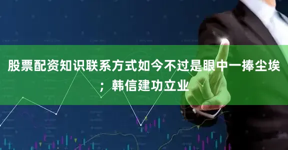 股票配资知识联系方式如今不过是眼中一捧尘埃；韩信建功立业