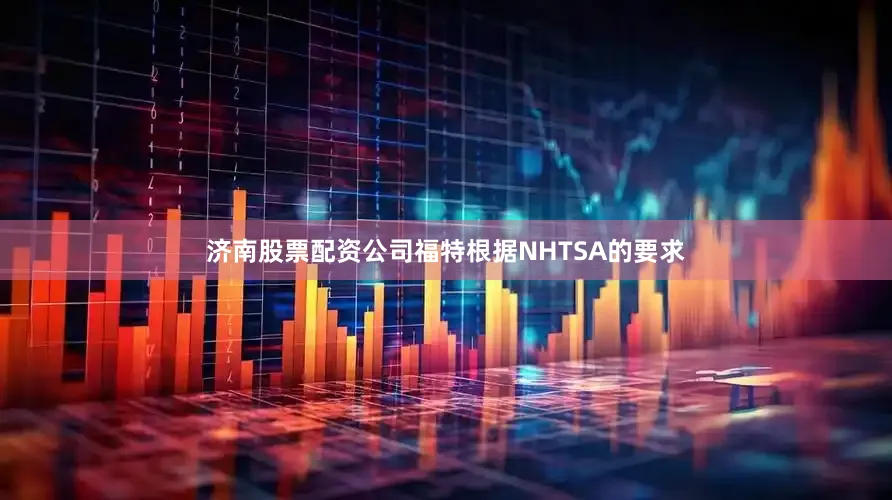 济南股票配资公司福特根据NHTSA的要求