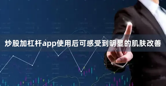 炒股加杠杆app使用后可感受到明显的肌肤改善