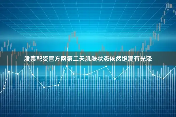 股票配资官方网第二天肌肤状态依然饱满有光泽