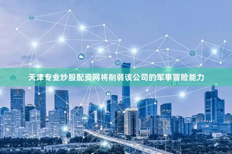 天津专业炒股配资网将削弱该公司的军事冒险能力