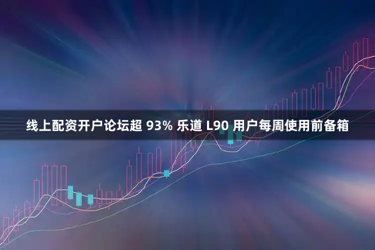 线上配资开户论坛超 93% 乐道 L90 用户每周使用前备箱