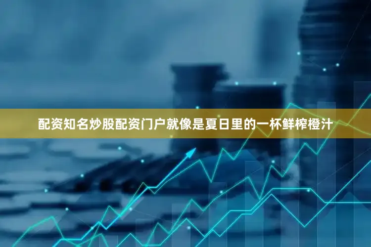 配资知名炒股配资门户就像是夏日里的一杯鲜榨橙汁