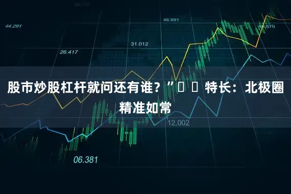 股市炒股杠杆就问还有谁？”❄️特长：北极圈精准如常